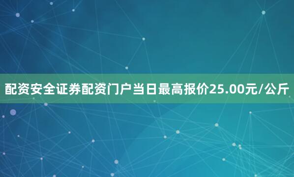 配资安全证券配资门户当日最高报价25.00元/公斤