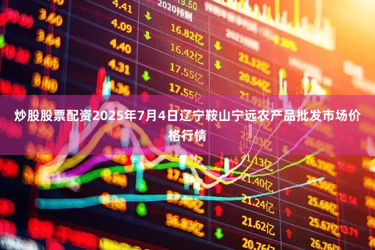 炒股股票配资2025年7月4日辽宁鞍山宁远农产品批发市场价格行情