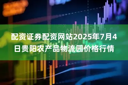配资证券配资网站2025年7月4日贵阳农产品物流园价格行情