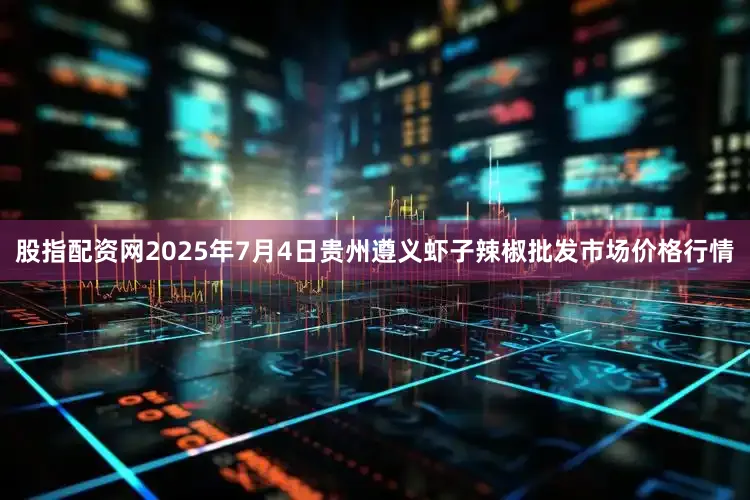 股指配资网2025年7月4日贵州遵义虾子辣椒批发市场价格行情