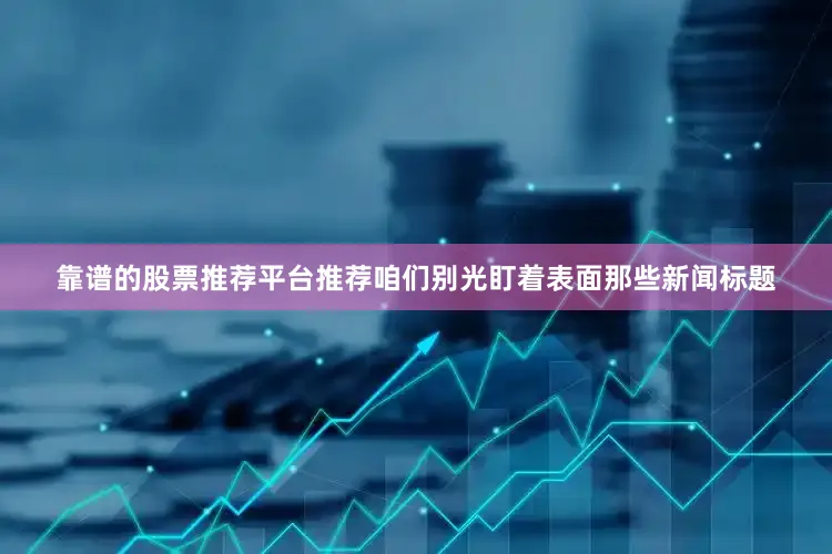 靠谱的股票推荐平台推荐咱们别光盯着表面那些新闻标题