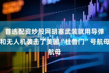首选配资炒股网胡塞武装就用导弹和无人机袭击了美国“杜鲁门”号航母