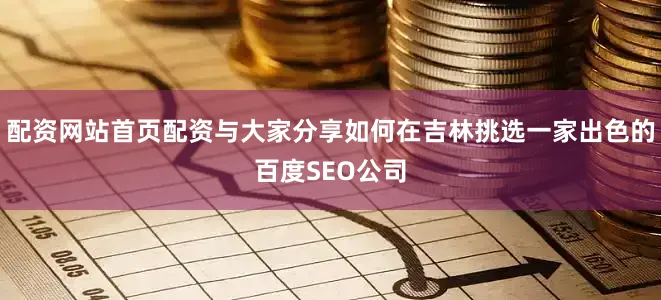 配资网站首页配资与大家分享如何在吉林挑选一家出色的百度SEO公司