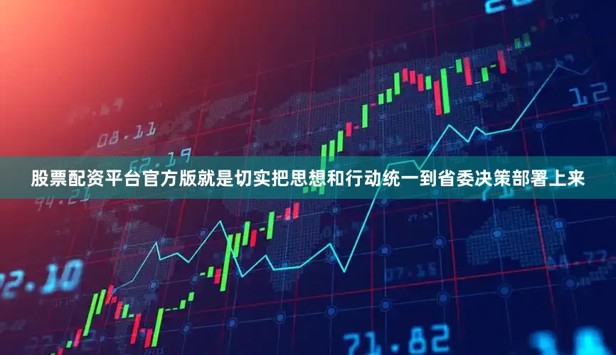 股票配资平台官方版就是切实把思想和行动统一到省委决策部署上来
