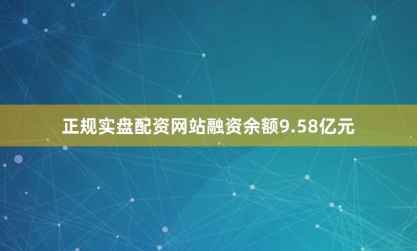 正规实盘配资网站融资余额9.58亿元