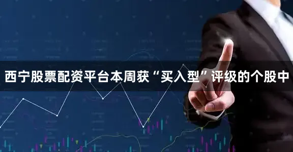 西宁股票配资平台本周获“买入型”评级的个股中