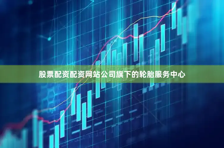 股票配资配资网站公司旗下的轮胎服务中心