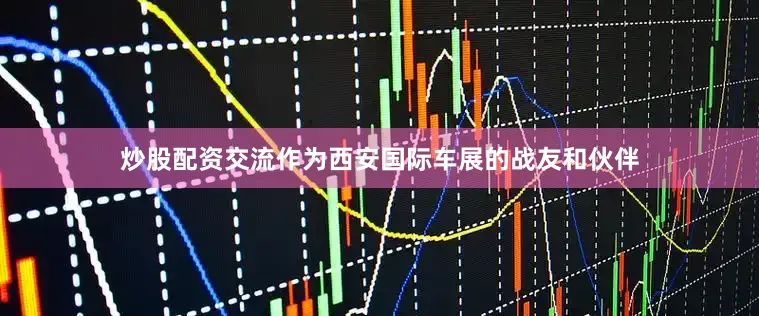 炒股配资交流作为西安国际车展的战友和伙伴