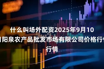 什么叫场外配资2025年9月10日阳泉农产品批发市场有限公司价格行情