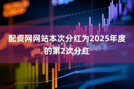 配资网网站本次分红为2025年度的第2次分红