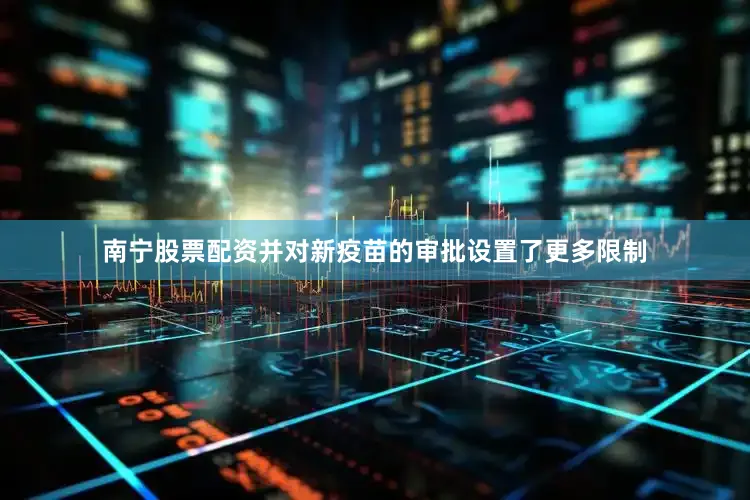 南宁股票配资并对新疫苗的审批设置了更多限制