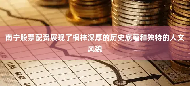 南宁股票配资展现了桐梓深厚的历史底蕴和独特的人文风貌